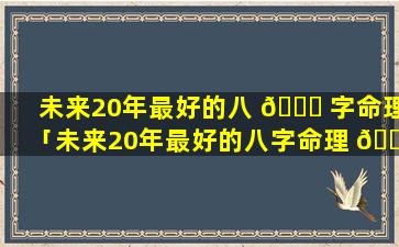 未来20年最好的八 🕊 字命理「未来20年最好的八字命理 🌴 是什么」